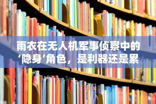 雨衣在无人机军事侦察中的‘隐身’角色，是利器还是累赘？