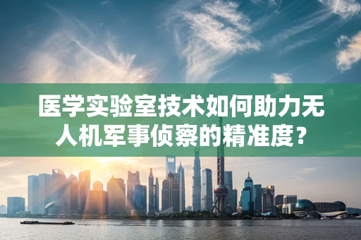 医学实验室技术如何助力无人机军事侦察的精准度？