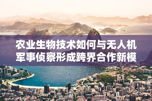 农业生物技术如何与无人机军事侦察形成跨界合作新模式？