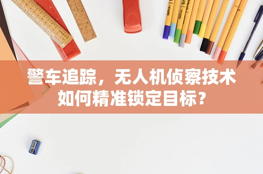 警车追踪，无人机侦察技术如何精准锁定目标？