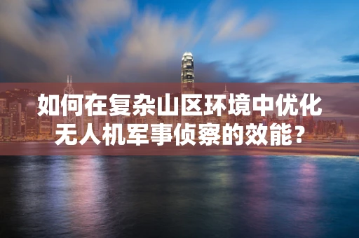 如何在复杂山区环境中优化无人机军事侦察的效能？