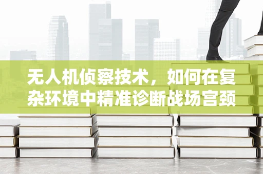 无人机侦察技术，如何在复杂环境中精准诊断战场宫颈炎？