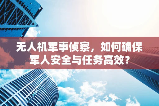 无人机军事侦察，如何确保军人安全与任务高效？
