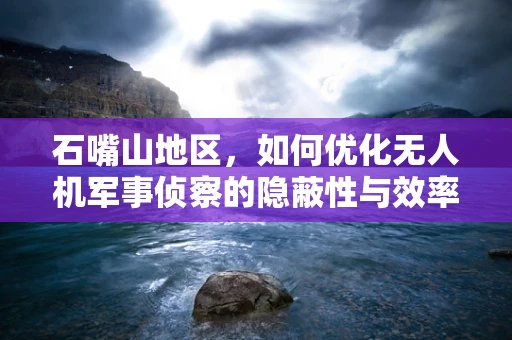 石嘴山地区，如何优化无人机军事侦察的隐蔽性与效率？