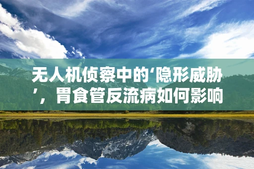 无人机侦察中的‘隐形威胁’，胃食管反流病如何影响飞行员的健康与安全？