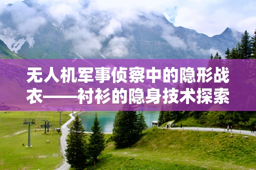 无人机军事侦察中的隐形战衣——衬衫的隐身技术探索