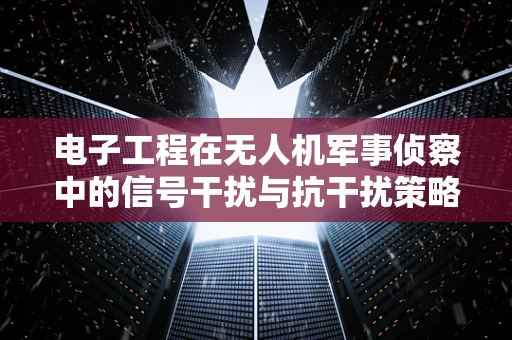 电子工程在无人机军事侦察中的信号干扰与抗干扰策略