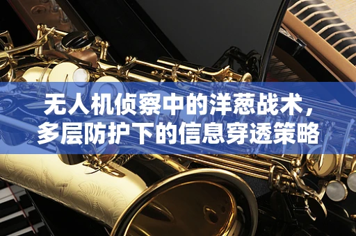 无人机侦察中的洋葱战术，多层防护下的信息穿透策略