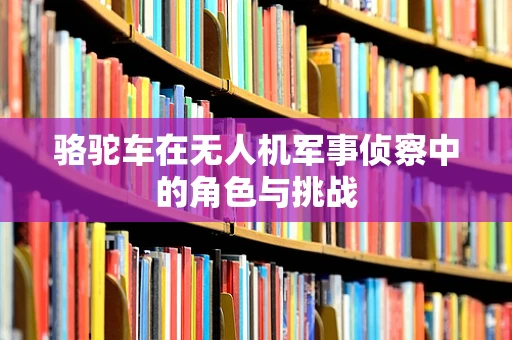 骆驼车在无人机军事侦察中的角色与挑战