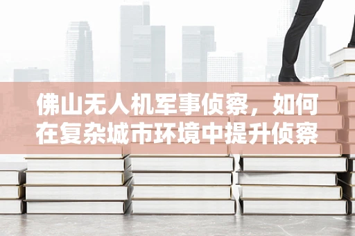 佛山无人机军事侦察，如何在复杂城市环境中提升侦察效率？