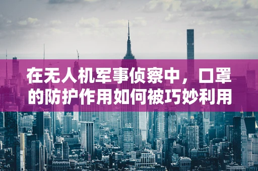 在无人机军事侦察中，口罩的防护作用如何被巧妙利用？