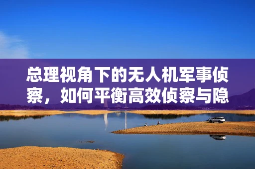 总理视角下的无人机军事侦察，如何平衡高效侦察与隐私保护？