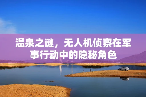 温泉之谜，无人机侦察在军事行动中的隐秘角色