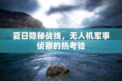 夏日隐秘战线，无人机军事侦察的热考验