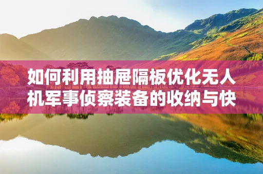 如何利用抽屉隔板优化无人机军事侦察装备的收纳与快速部署？