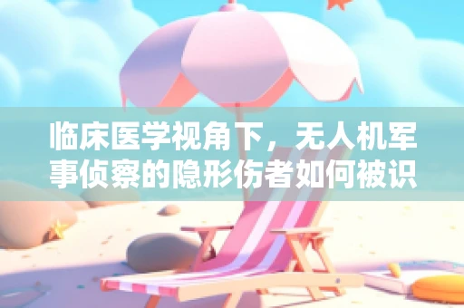 临床医学视角下，无人机军事侦察的隐形伤者如何被识别？