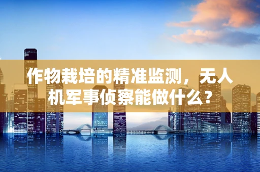 作物栽培的精准监测，无人机军事侦察能做什么？
