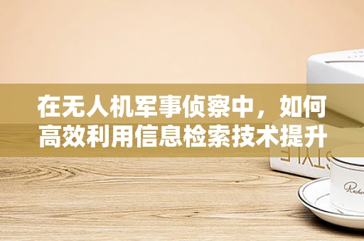 在无人机军事侦察中，如何高效利用信息检索技术提升情报分析能力？