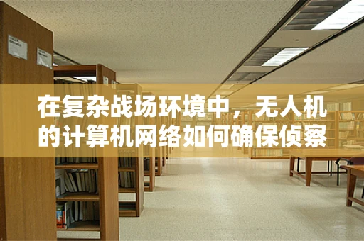 在复杂战场环境中，无人机的计算机网络如何确保侦察数据的安全传输与抗干扰能力？