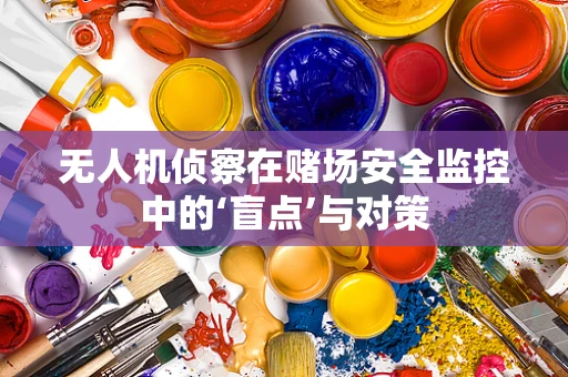 无人机侦察在赌场安全监控中的‘盲点’与对策