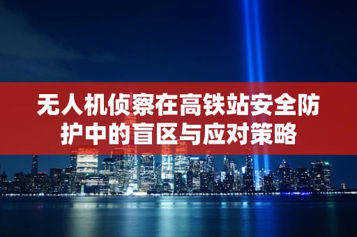 无人机侦察在高铁站安全防护中的盲区与应对策略