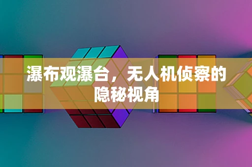 瀑布观瀑台，无人机侦察的隐秘视角