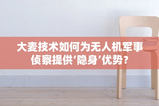 大麦技术如何为无人机军事侦察提供‘隐身’优势？