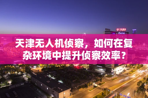天津无人机侦察，如何在复杂环境中提升侦察效率？