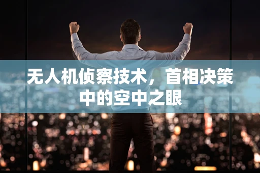 无人机侦察技术，首相决策中的空中之眼