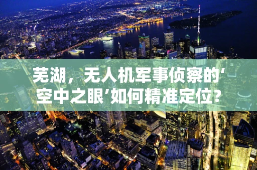 芜湖，无人机军事侦察的‘空中之眼’如何精准定位？