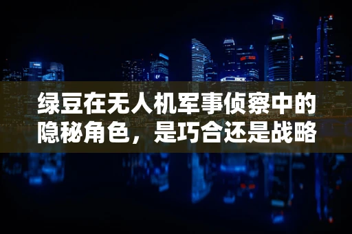 绿豆在无人机军事侦察中的隐秘角色，是巧合还是战略暗喻？
