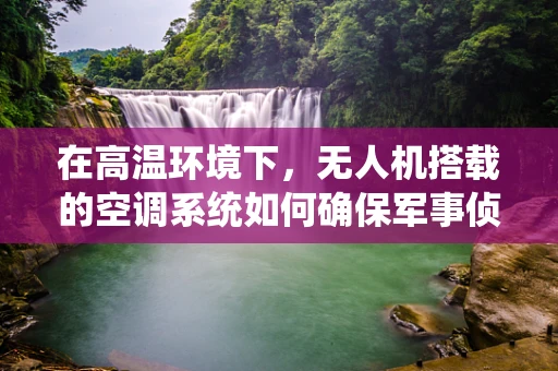 在高温环境下，无人机搭载的空调系统如何确保军事侦察任务的顺利进行？