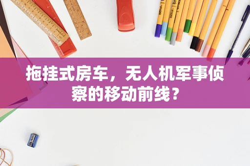 拖挂式房车，无人机军事侦察的移动前线？