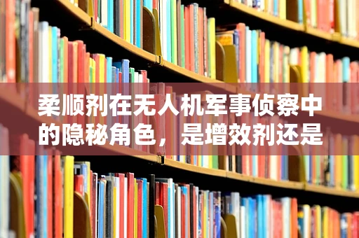 柔顺剂在无人机军事侦察中的隐秘角色，是增效剂还是误导剂？