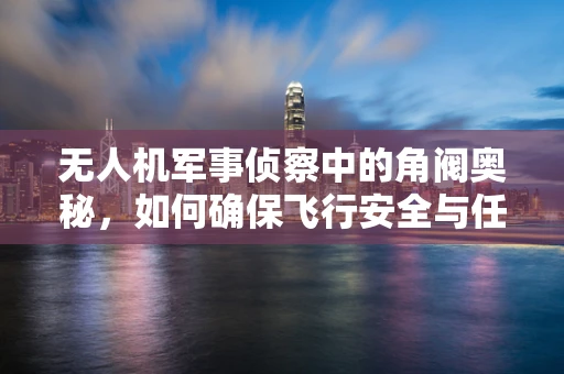 无人机军事侦察中的角阀奥秘，如何确保飞行安全与任务精准？