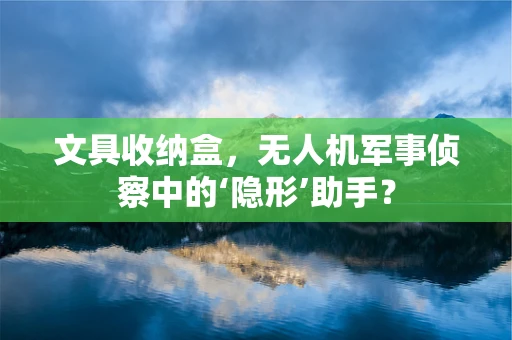 文具收纳盒，无人机军事侦察中的‘隐形’助手？