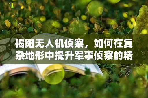 揭阳无人机侦察，如何在复杂地形中提升军事侦察的精准度？