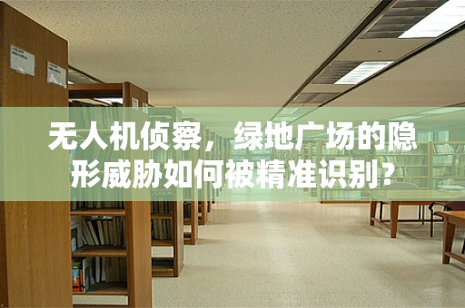 无人机侦察，绿地广场的隐形威胁如何被精准识别？