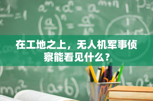 在工地之上，无人机军事侦察能看见什么？