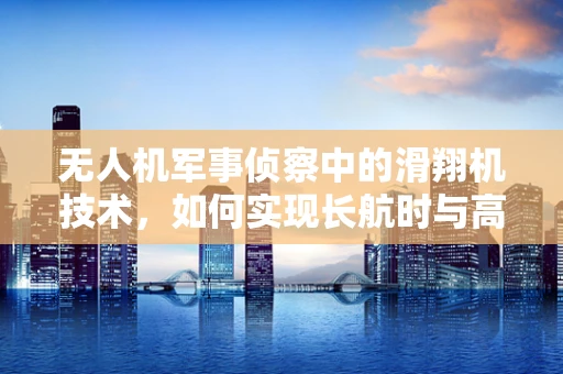 无人机军事侦察中的滑翔机技术，如何实现长航时与高精度侦察？