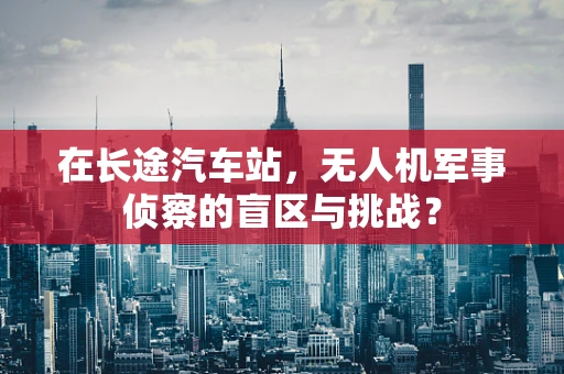 在长途汽车站，无人机军事侦察的盲区与挑战？