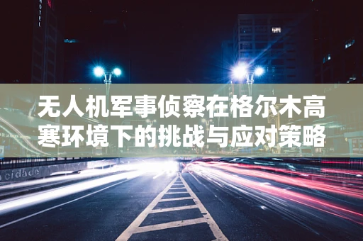 无人机军事侦察在格尔木高寒环境下的挑战与应对策略