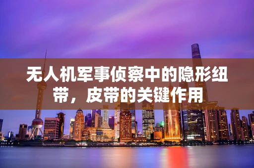 无人机军事侦察中的隐形纽带，皮带的关键作用