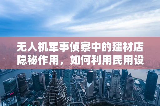 无人机军事侦察中的建材店隐秘作用，如何利用民用设施进行隐蔽侦察？