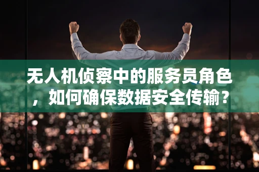 无人机侦察中的服务员角色，如何确保数据安全传输？