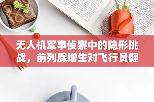 无人机军事侦察中的隐形挑战，前列腺增生对飞行员健康的影响？