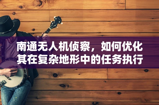 南通无人机侦察，如何优化其在复杂地形中的任务执行？