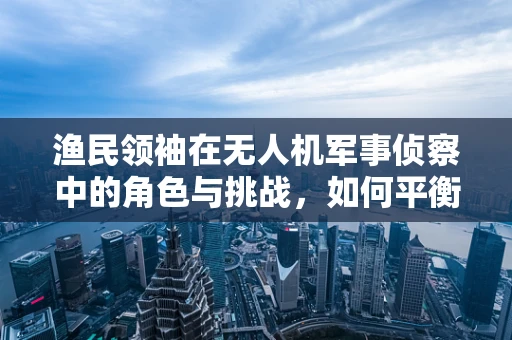 渔民领袖在无人机军事侦察中的角色与挑战，如何平衡信息获取与社区和谐？