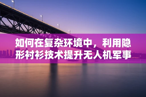 如何在复杂环境中，利用隐形衬衫技术提升无人机军事侦察的隐蔽性？