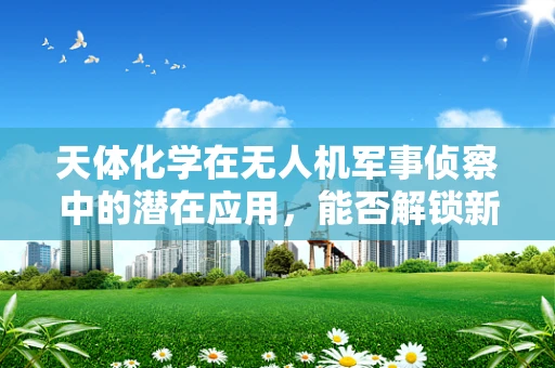 天体化学在无人机军事侦察中的潜在应用，能否解锁新维度？